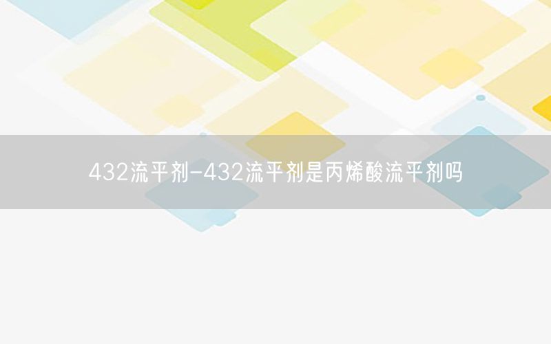 432流平剂-432流平剂是丙烯酸流平剂吗