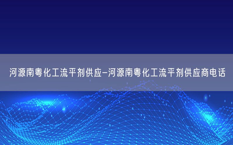 河源南粤化工流平剂供应-河源南粤化工流平剂供应商电话