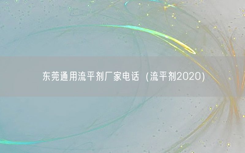 东莞通用流平剂厂家电话（流平剂2020）