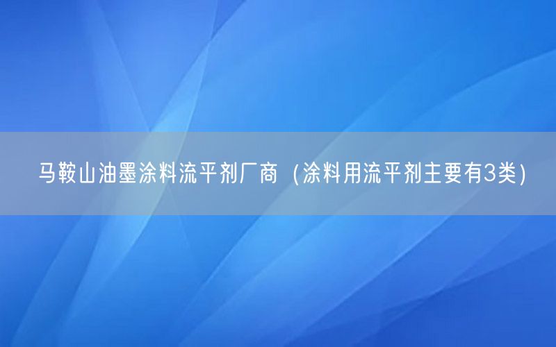 马鞍山油墨涂料流平剂厂商（涂料用流平剂主要有3类）