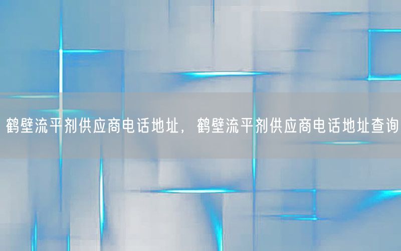 鹤壁流平剂供应商电话地址，鹤壁流平剂供应商电话地址查询