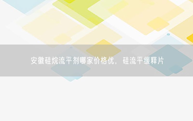 安徽硅烷流平剂哪家价格优，硅流平缓释片