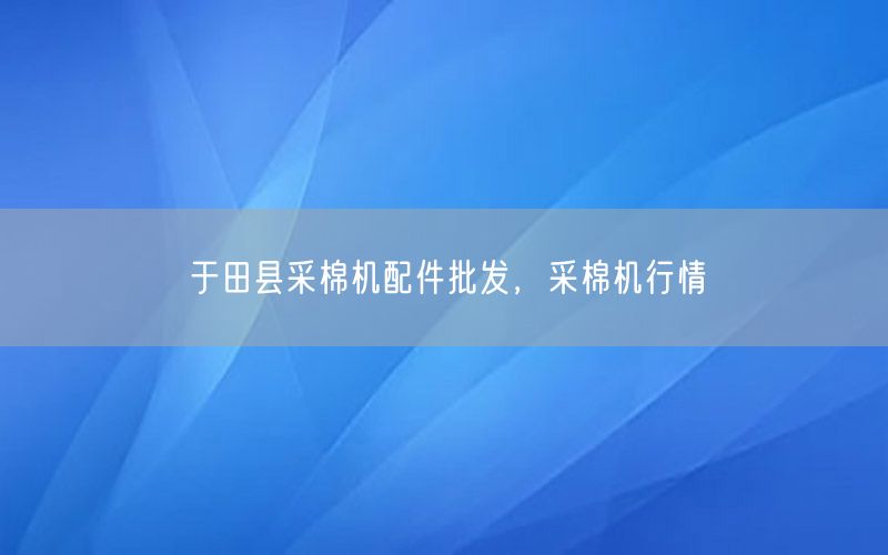 于田县采棉机配件批发，采棉机行情