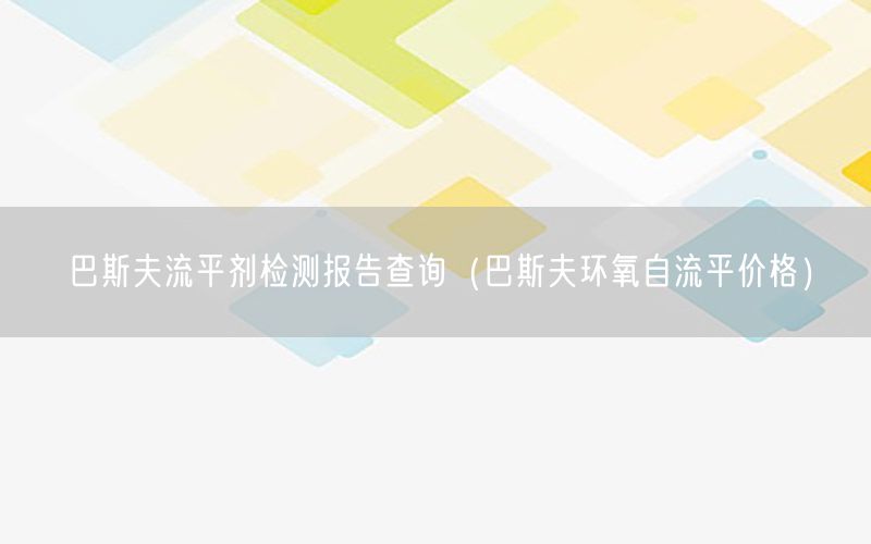 巴斯夫流平剂检测报告查询（巴斯夫环氧自流平价格）