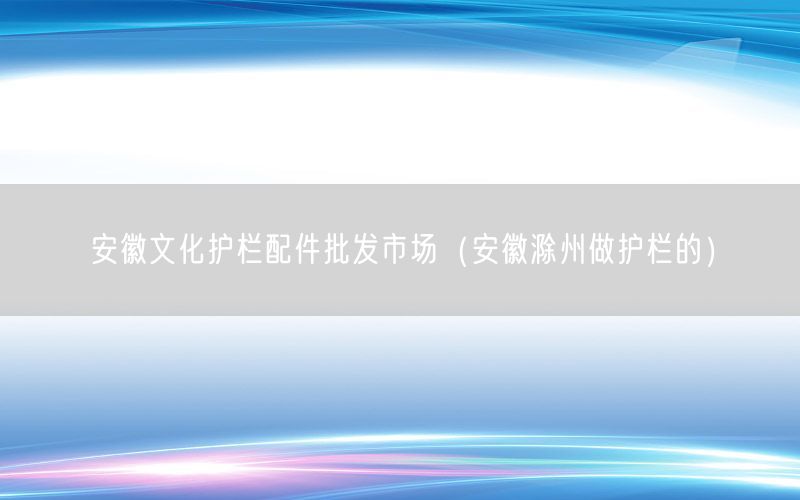 安徽文化护栏配件批发市场（安徽滁州做护栏的）