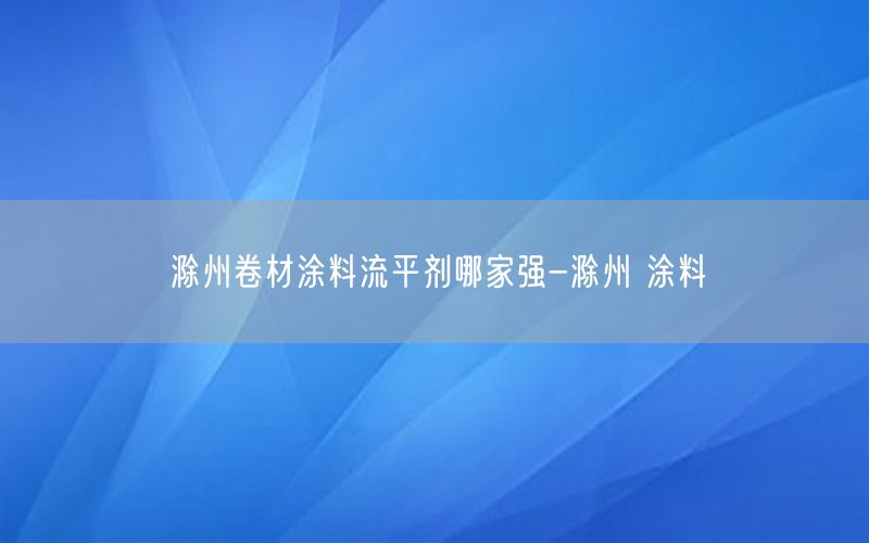 滁州卷材涂料流平剂哪家强-滁州 涂料