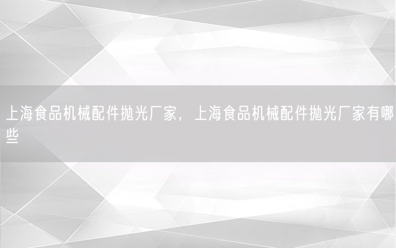 上海食品机械配件抛光厂家，上海食品机械配件抛光厂家有哪些