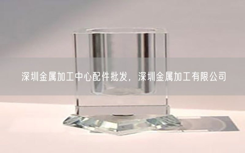 深圳金属加工中心配件批发，深圳金属加工有限公司