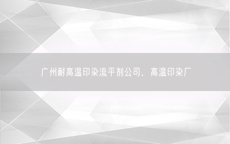 广州耐高温印染流平剂公司，高温印染厂