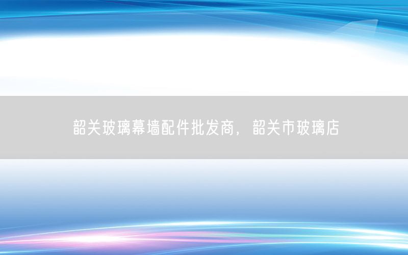 韶关玻璃幕墙配件批发商，韶关市玻璃店