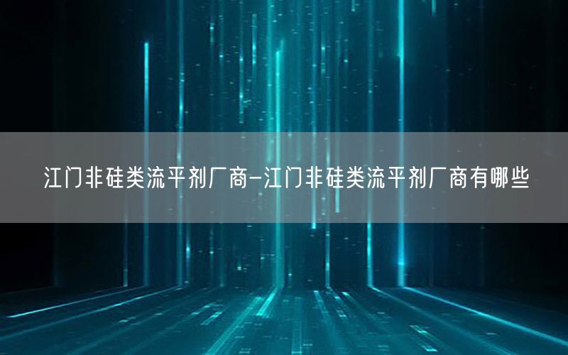 江门非硅类流平剂厂商-江门非硅类流平剂厂商有哪些