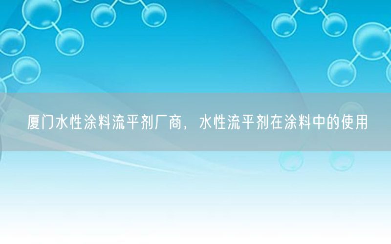 厦门水性涂料流平剂厂商，水性流平剂在涂料中的使用