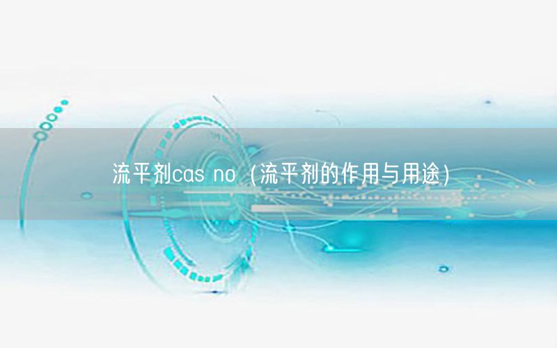 流平剂cas no（流平剂的作用与用途）