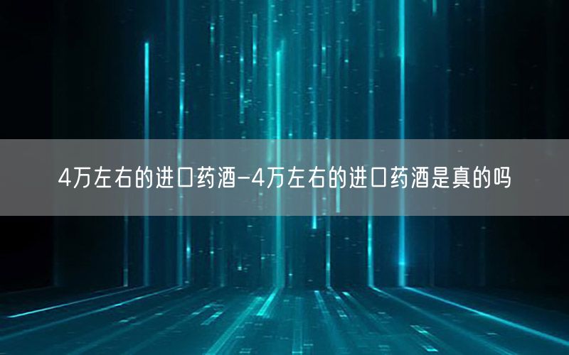 4万左右的进口药酒-4万左右的进口药酒是真的吗