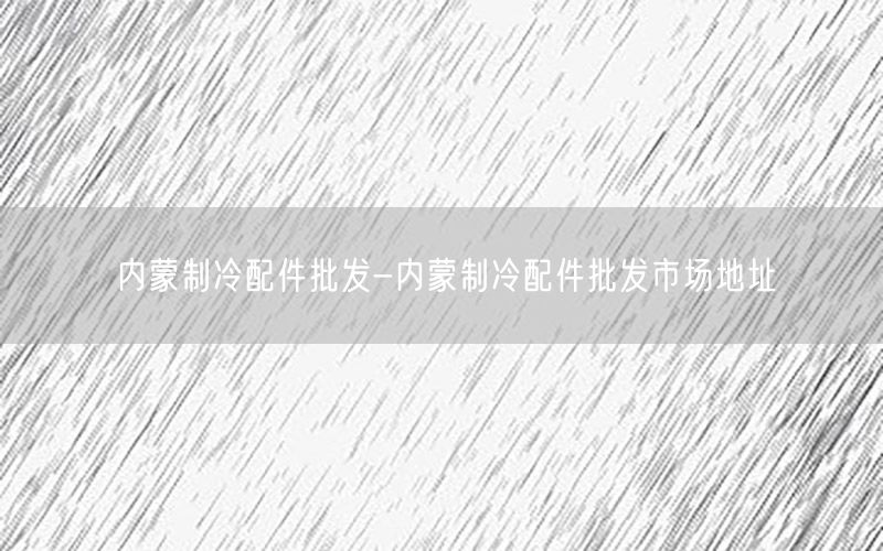 内蒙制冷配件批发-内蒙制冷配件批发市场地址