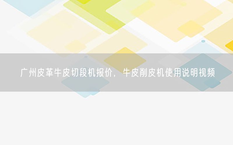 广州皮革牛皮切段机报价，牛皮削皮机使用说明视频