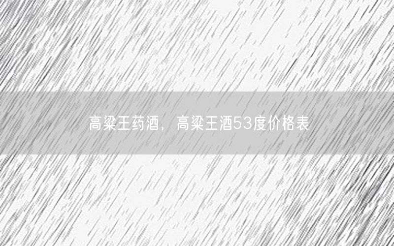 高粱王药酒，高粱王酒53度价格表