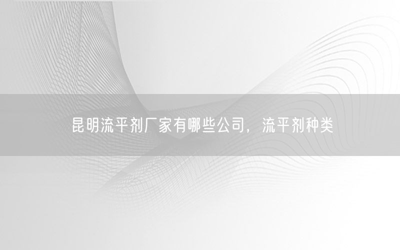 昆明流平剂厂家有哪些公司，流平剂种类