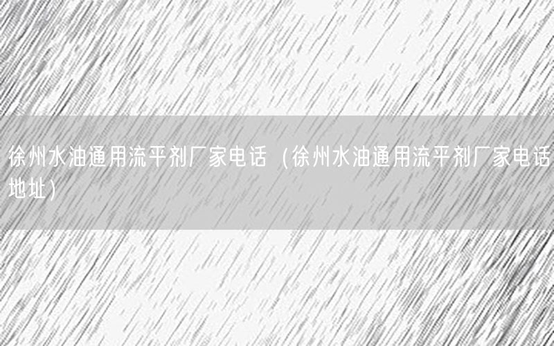 徐州水油通用流平剂厂家电话（徐州水油通用流平剂厂家电话地址）