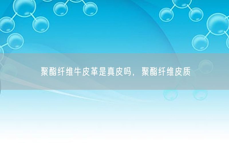 聚酯纤维牛皮革是真皮吗，聚酯纤维皮质