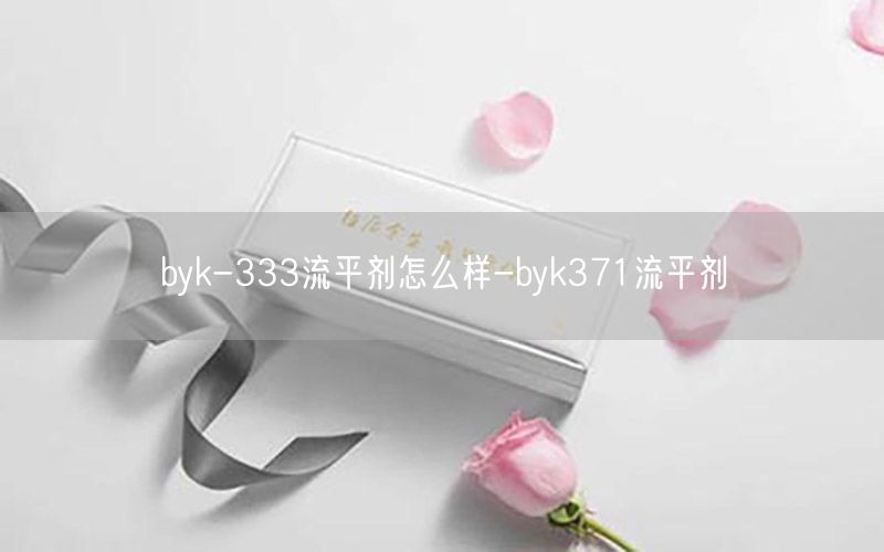 byk-333流平剂怎么样-byk371流平剂