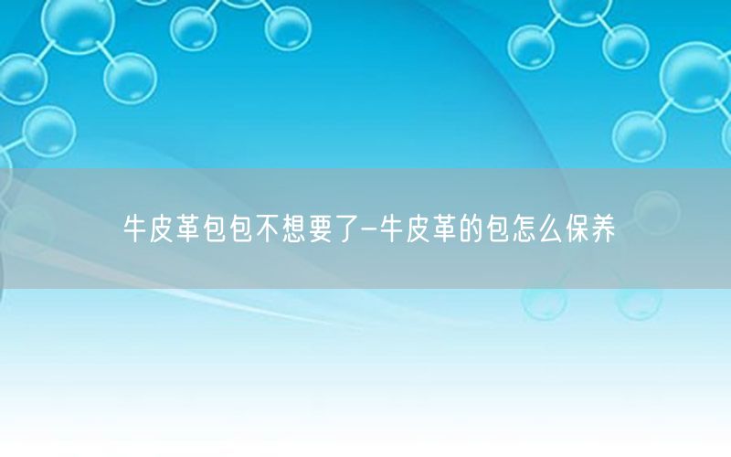 牛皮革包包不想要了-牛皮革的包怎么保养