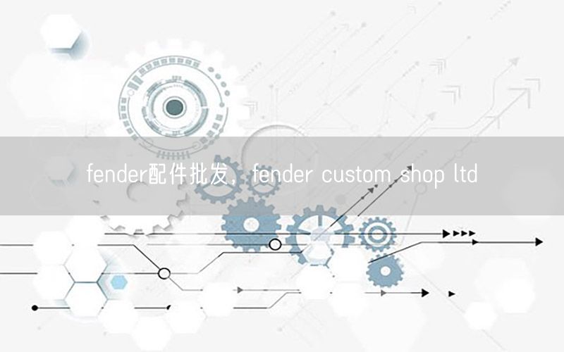 fender配件批发，fender custom shop ltd