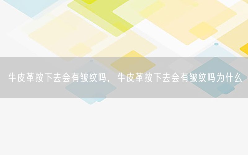 牛皮革按下去会有皱纹吗，牛皮革按下去会有皱纹吗为什么