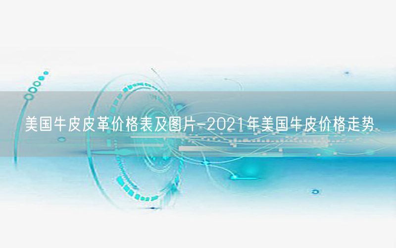 美国牛皮皮革价格表及图片-2021年美国牛皮价格走势