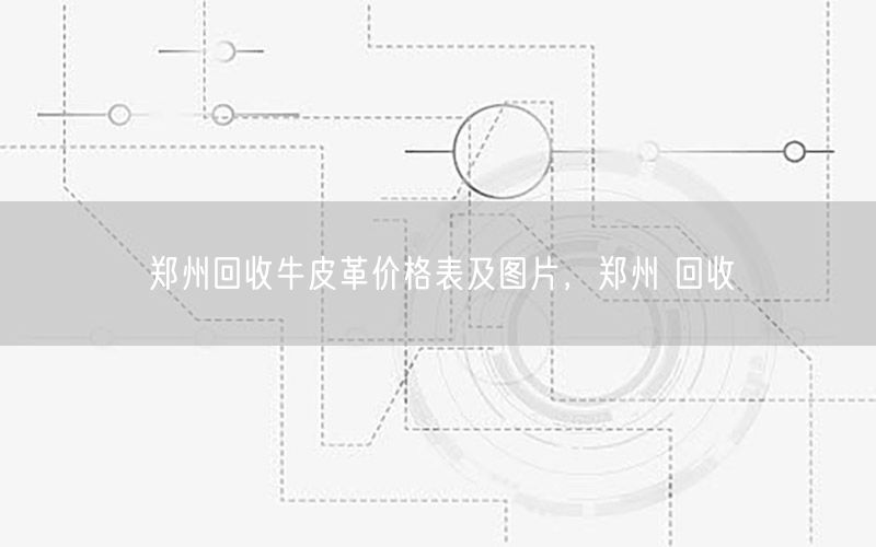 郑州回收牛皮革价格表及图片，郑州 回收