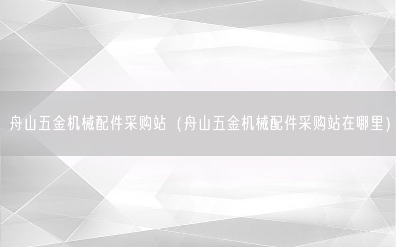 舟山五金机械配件采购站（舟山五金机械配件采购站在哪里）