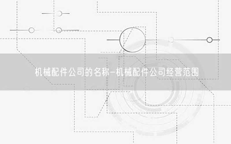 机械配件公司的名称-机械配件公司经营范围