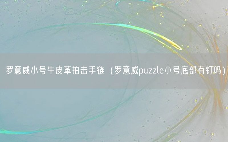 罗意威小号牛皮革拍击手链（罗意威puzzle小号底部有钉吗）