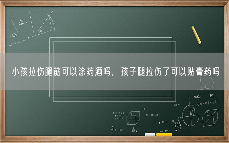 小孩拉伤腿筋可以涂药酒吗，孩子腿拉伤了可以贴膏药吗