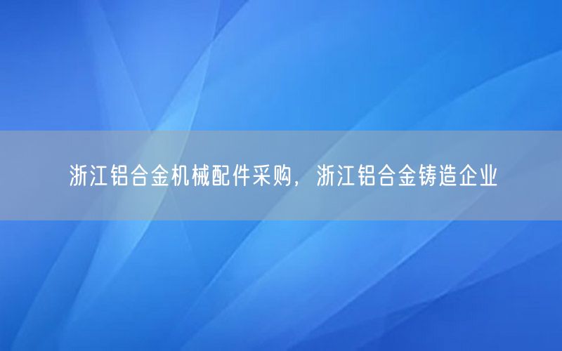 浙江铝合金机械配件采购，浙江铝合金铸造企业