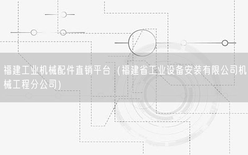 福建工业机械配件直销平台（福建省工业设备安装有限公司机械工程分公司）