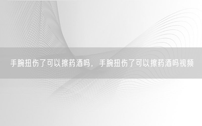 手腕扭伤了可以擦药酒吗，手腕扭伤了可以擦药酒吗视频