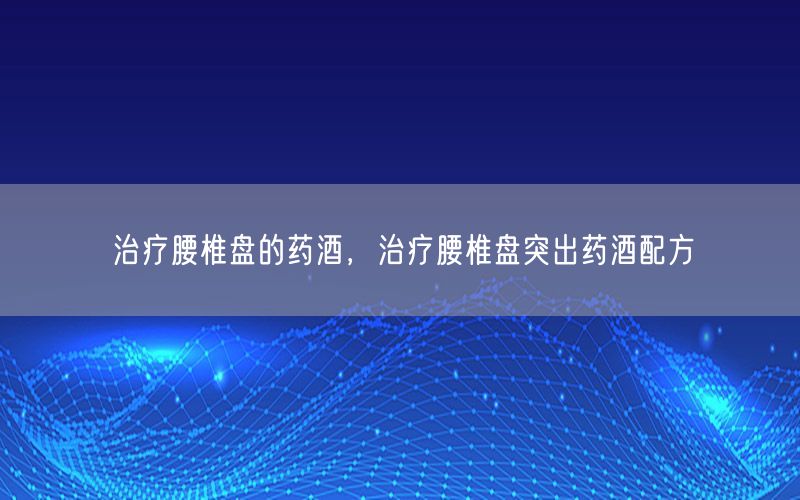 治疗腰椎盘的药酒，治疗腰椎盘突出药酒配方