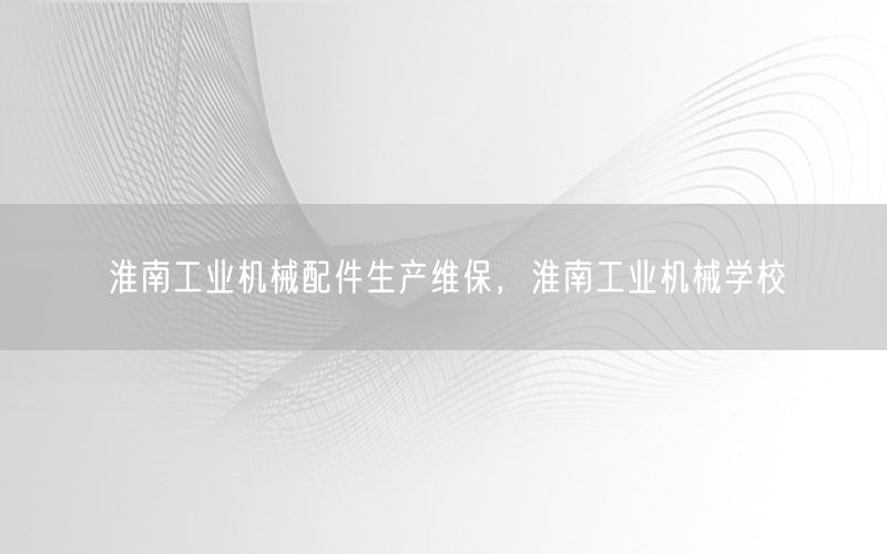 淮南工业机械配件生产维保，淮南工业机械学校