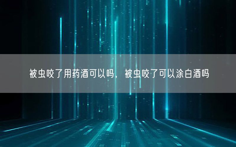 被虫咬了用药酒可以吗，被虫咬了可以涂白酒吗