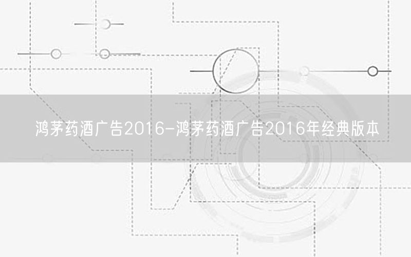 鸿茅药酒广告2016-鸿茅药酒广告2016年经典版本