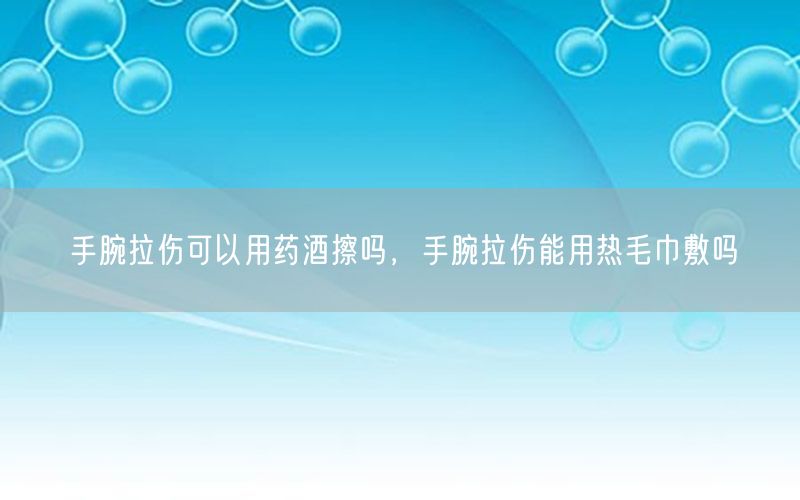 手腕拉伤可以用药酒擦吗，手腕拉伤能用热毛巾敷吗