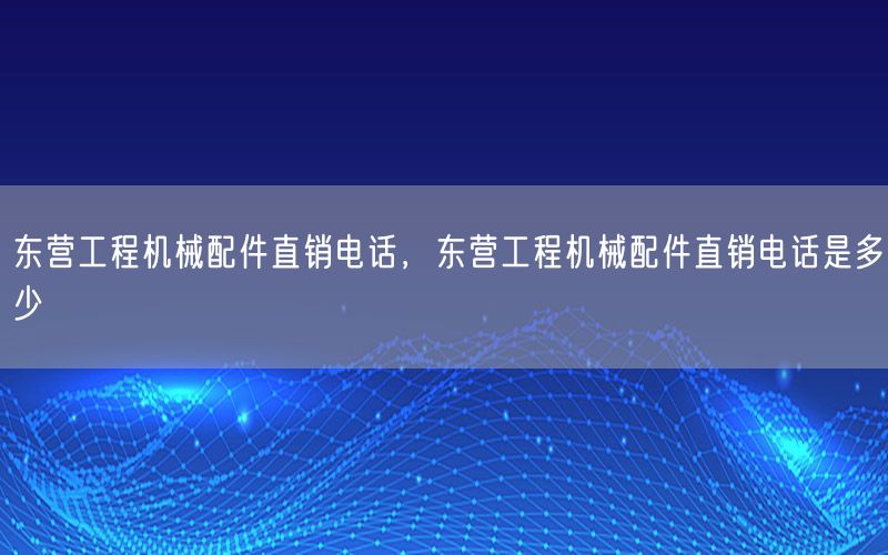 东营工程机械配件直销电话，东营工程机械配件直销电话是多少