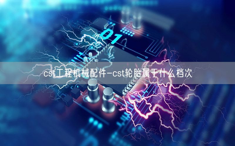 cst工程机械配件-cst轮胎属于什么档次