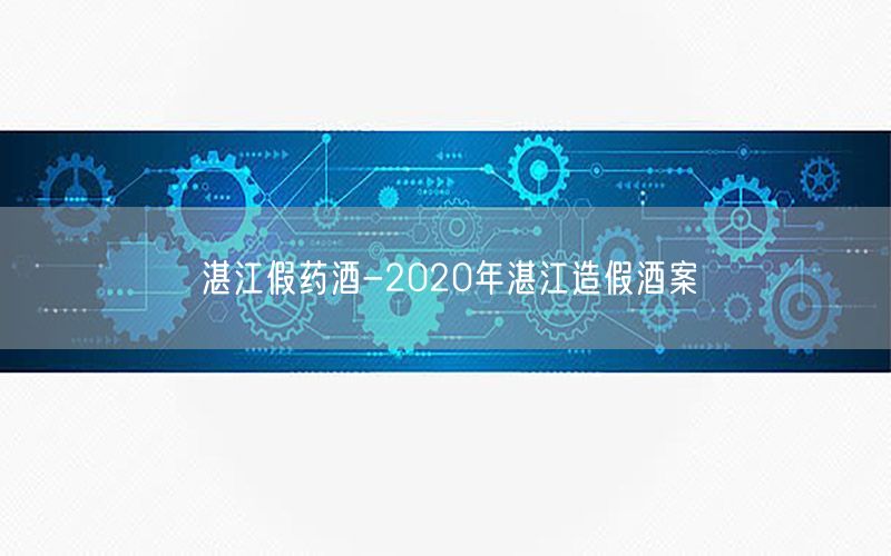 湛江假药酒-2020年湛江造假酒案