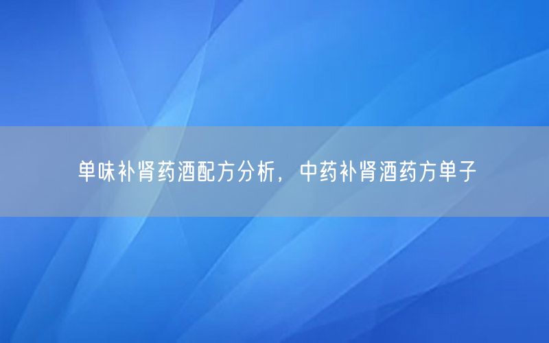 单味补肾药酒配方分析，中药补肾酒药方单子