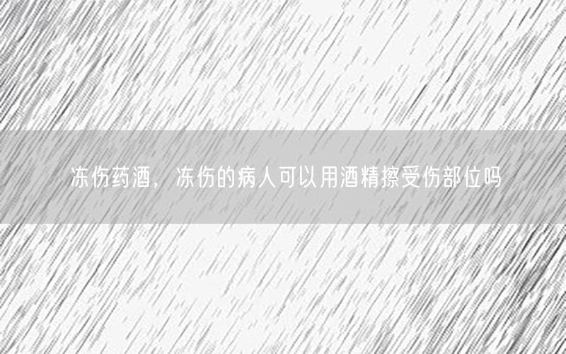 冻伤药酒，冻伤的病人可以用酒精擦受伤部位吗