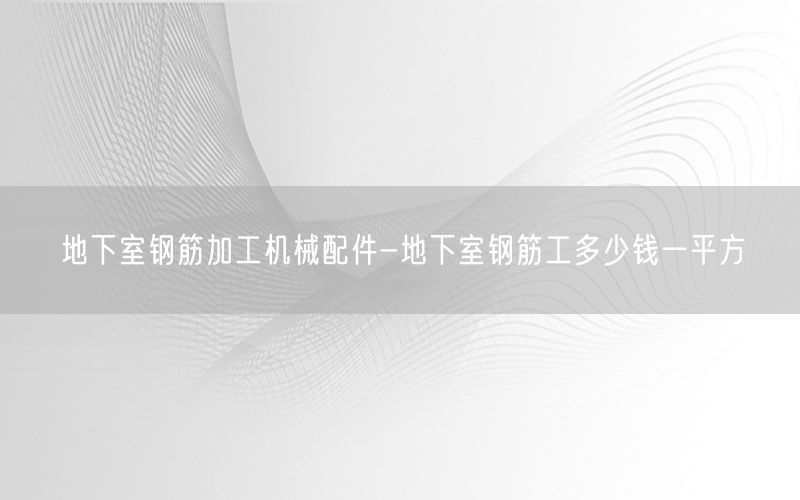 地下室钢筋加工机械配件-地下室钢筋工多少钱一平方