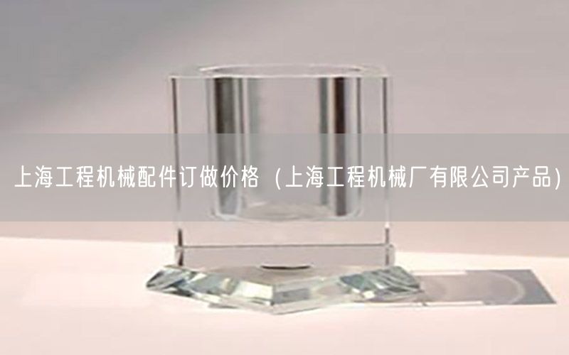 上海工程机械配件订做价格（上海工程机械厂有限公司产品）