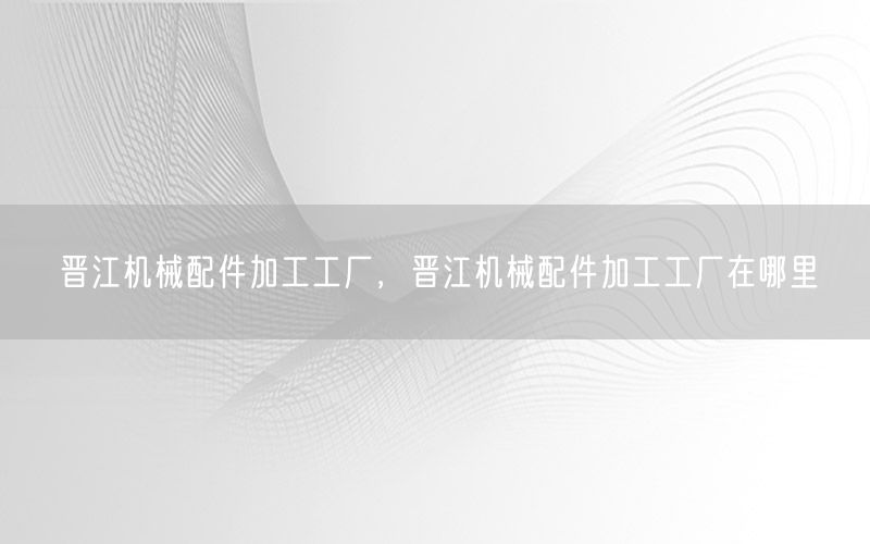 晋江机械配件加工工厂，晋江机械配件加工工厂在哪里